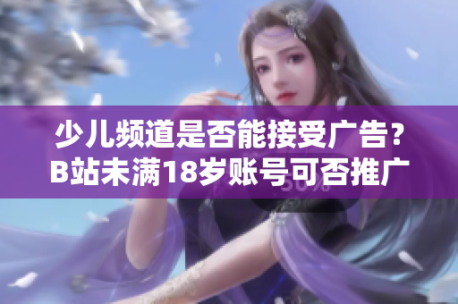 少兒頻道是否能接受廣告？B站未滿18歲賬號可否推廣？