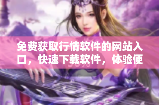 免費獲取行情軟件的網站入口，快速下載軟件，體驗便捷操作