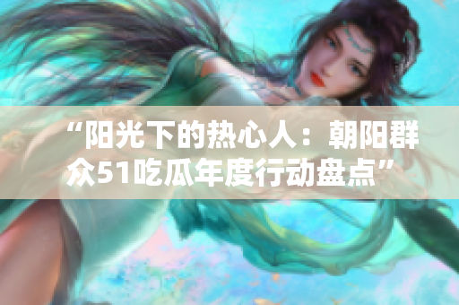 “陽光下的熱心人：朝陽群眾51吃瓜年度行動盤點”