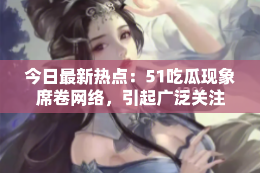 今日最新熱點：51吃瓜現(xiàn)象席卷網絡，引起廣泛關注