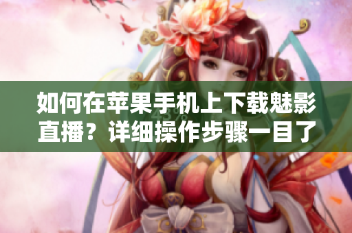 如何在蘋果手機上下載魅影直播？詳細操作步驟一目了然