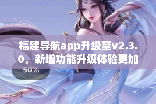 福建導(dǎo)航app升級至v2.3.0，新增功能升級體驗(yàn)更加優(yōu)化