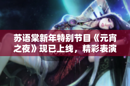 蘇語(yǔ)棠新年特別節(jié)目《元宵之夜》現(xiàn)已上線，精彩表演不容錯(cuò)過(guò)