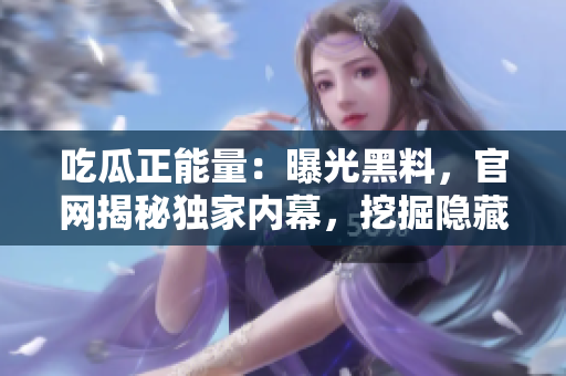 吃瓜正能量：曝光黑料，官網揭秘獨家內幕，挖掘隱藏故事，傳遞積極能量