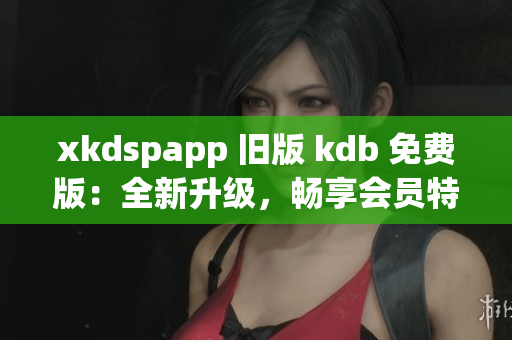 xkdspapp 舊版 kdb 免費版：全新升級，暢享會員特權