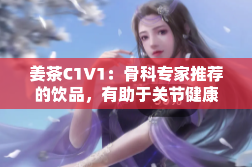 姜茶C1V1：骨科專家推薦的飲品，有助于關節(jié)健康