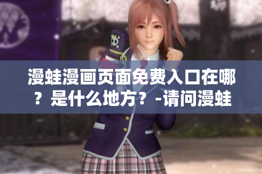 漫蛙漫畫頁面免費入口在哪？是什么地方？-請問漫蛙漫畫頁面上哪里能免費入口？