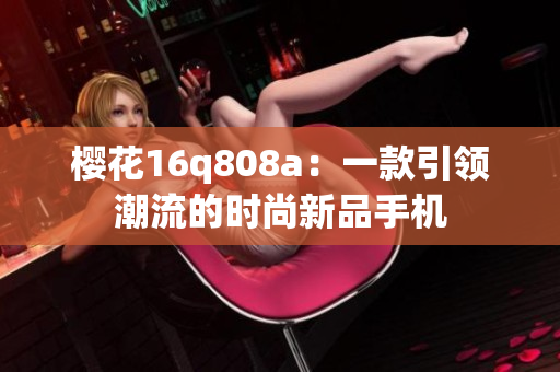櫻花16q808a：一款引領(lǐng)潮流的時(shí)尚新品手機(jī)