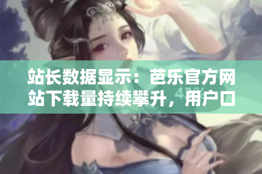 站長數(shù)據(jù)顯示：芭樂官方網(wǎng)站下載量持續(xù)攀升，用戶口碑極佳！