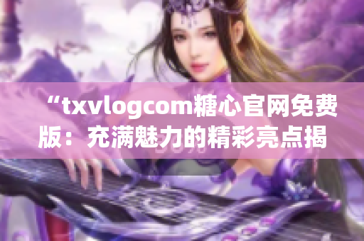 “txvlogcom糖心官網(wǎng)免費(fèi)版：充滿魅力的精彩亮點(diǎn)揭秘！”