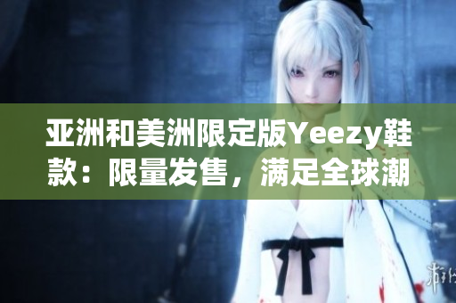 亞洲和美洲限定版Yeezy鞋款：限量發(fā)售，滿足全球潮流需求
