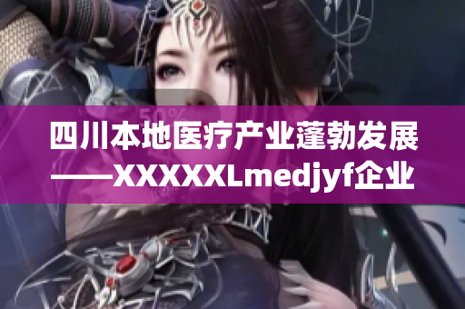 四川本地醫(yī)療產(chǎn)業(yè)蓬勃發(fā)展——XXXXXLmedjyf企業(yè)助力醫(yī)療改革