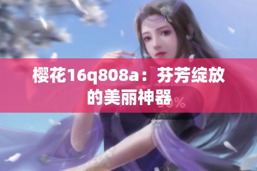 櫻花16q808a：芬芳綻放的美麗神器