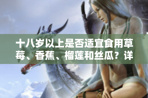 十八歲以上是否適宜食用草莓、香蕉、榴蓮和絲瓜？詳細(xì)解讀，為你解決各種疑問