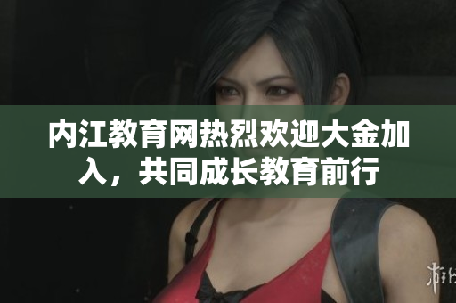 內(nèi)江教育網(wǎng)熱烈歡迎大金加入，共同成長教育前行