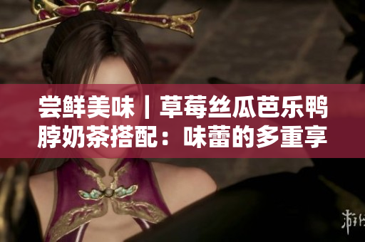 嘗鮮美味｜草莓絲瓜芭樂鴨脖奶茶搭配：味蕾的多重享受