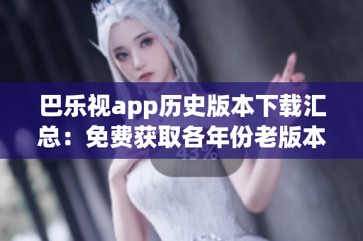 巴樂視app歷史版本下載匯總：免費(fèi)獲取各年份老版本兼容安裝包，體驗(yàn)更多功能及優(yōu)化。