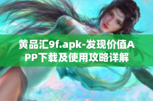 黃品匯9f.apk-發(fā)現(xiàn)價(jià)值A(chǔ)PP下載及使用攻略詳解
