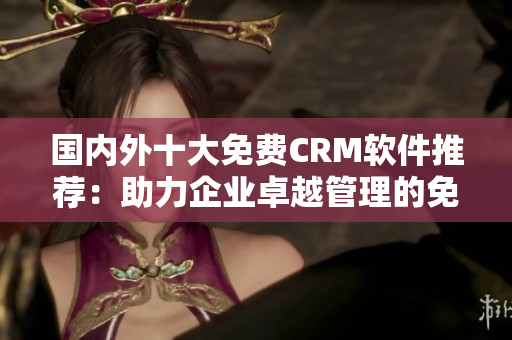 國(guó)內(nèi)外十大免費(fèi)CRM軟件推薦：助力企業(yè)卓越管理的免費(fèi)CRM工具盤點(diǎn)