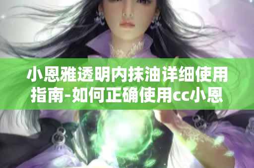 小恩雅透明內(nèi)抹油詳細(xì)使用指南-如何正確使用cc小恩雅透明內(nèi)抹油