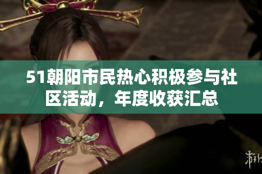 51朝陽市民熱心積極參與社區(qū)活動，年度收獲匯總