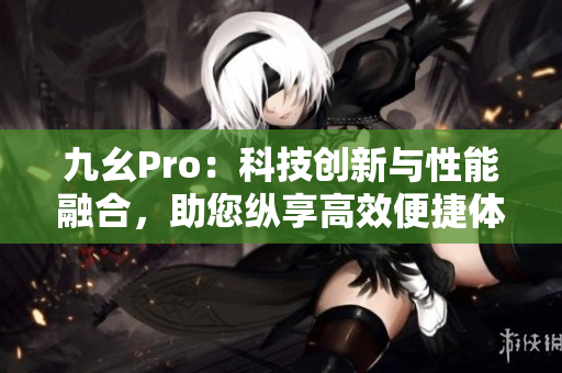 九幺Pro：科技創(chuàng)新與性能融合，助您縱享高效便捷體驗(yàn)