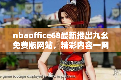 nbaoffice68最新推出九幺免費版網(wǎng)站，精彩內(nèi)容一網(wǎng)打盡