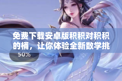 免費下載安卓版積積對積積的桶，讓你體驗全新數(shù)學(xué)挑戰(zhàn)