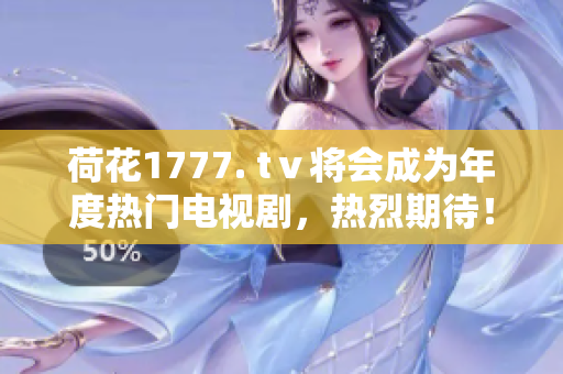 荷花1777. tⅴ將會成為年度熱門電視劇，熱烈期待！