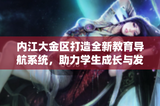 內(nèi)江大金區(qū)打造全新教育導(dǎo)航系統(tǒng)，助力學(xué)生成長與發(fā)展