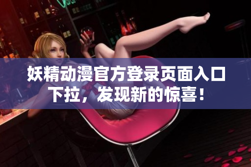 妖精動(dòng)漫官方登錄頁面入口下拉，發(fā)現(xiàn)新的驚喜！