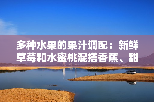 多種水果的果汁調(diào)配：新鮮草莓和水蜜桃混搭香蕉、甜橙和芒果