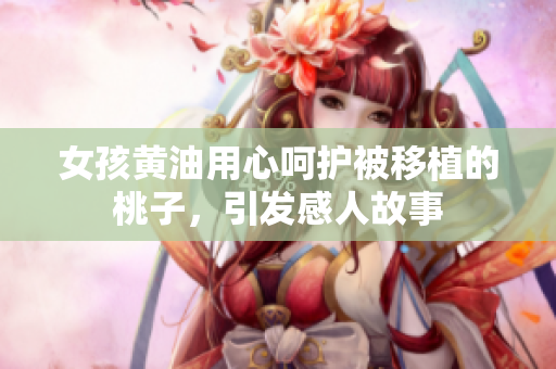 女孩黃油用心呵護被移植的桃子，引發(fā)感人故事
