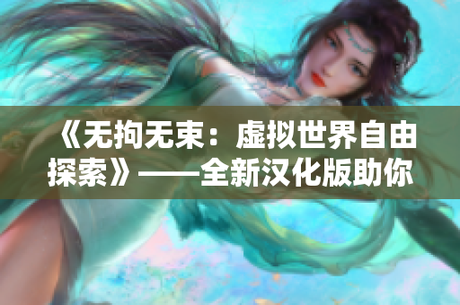 《無(wú)拘無(wú)束：虛擬世界自由探索》——全新漢化版助你暢游NPC的世界
