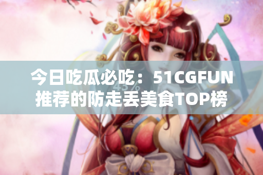 今日吃瓜必吃：51CGFUN推薦的防走丟美食TOP榜