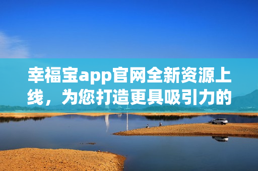 幸福寶app官網(wǎng)全新資源上線，為您打造更具吸引力的用戶體驗(yàn)