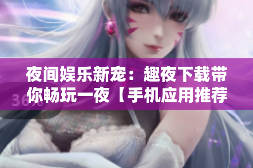 夜間娛樂新寵：趣夜下載帶你暢玩一夜【手機應(yīng)用推薦】