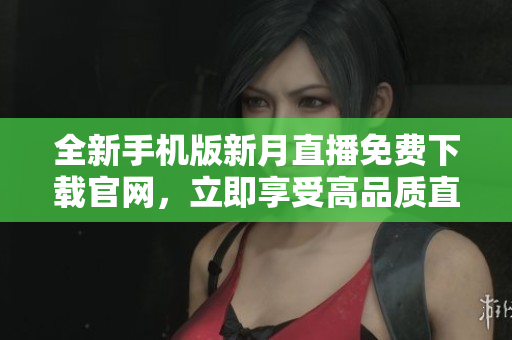 全新手機版新月直播免費下載官網，立即享受高品質直播服務