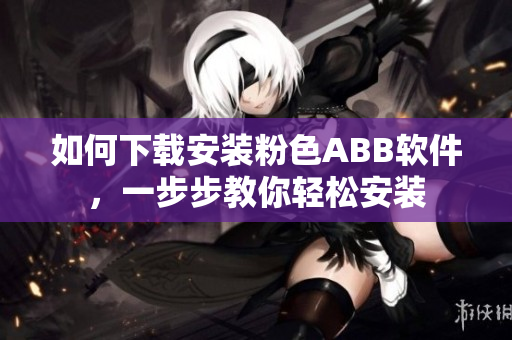 如何下載安裝粉色ABB軟件，一步步教你輕松安裝