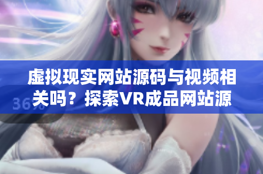 虛擬現(xiàn)實(shí)網(wǎng)站源碼與視頻相關(guān)嗎？探索VR成品網(wǎng)站源碼的影像來源