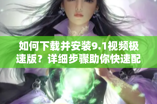 如何下載并安裝9.1視頻極速版？詳細(xì)步驟助你快速配置