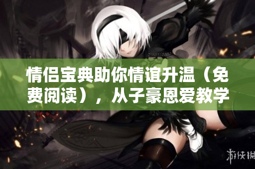 情侶寶典助你情誼升溫（免費(fèi)閱讀），從子豪恩愛教學(xué)入門