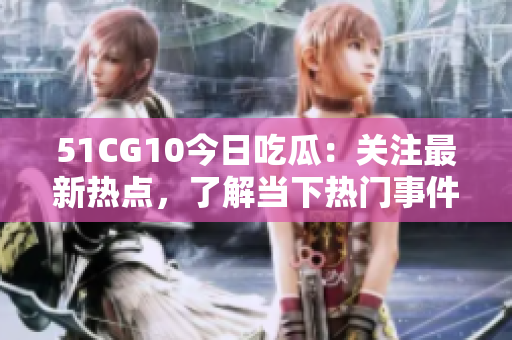 51CG10今日吃瓜：關(guān)注最新熱點，了解當(dāng)下熱門事件