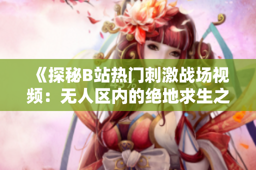 《探秘B站熱門刺激戰(zhàn)場(chǎng)視頻：無人區(qū)內(nèi)的絕地求生之旅》
