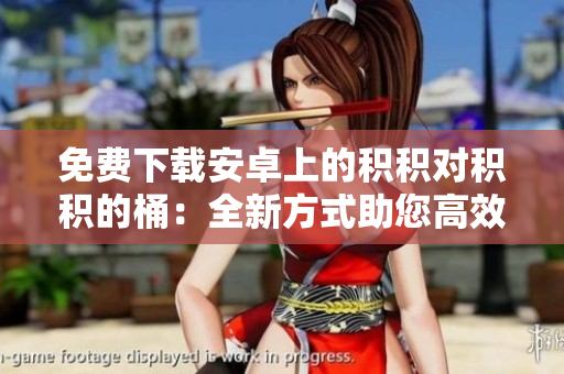 免費下載安卓上的積積對積積的桶：全新方式助您高效管理事務(wù)