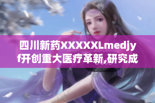 四川新藥XXXXXLmedjyf開創(chuàng)重大醫(yī)療革新,研究成果驚艷亮相