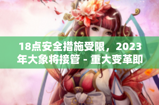 18點安全措施受限，2023年大象將接管 - 重大變革即將到來