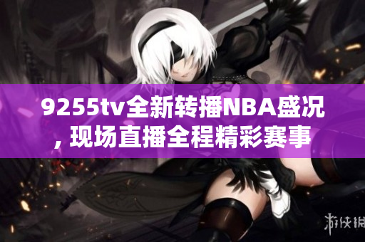 9255tv全新轉(zhuǎn)播NBA盛況, 現(xiàn)場直播全程精彩賽事