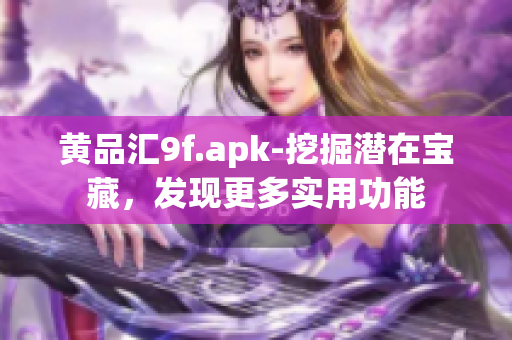 黃品匯9f.apk-挖掘潛在寶藏，發(fā)現(xiàn)更多實用功能