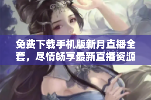 免費下載手機(jī)版新月直播全套，盡情暢享最新直播資源